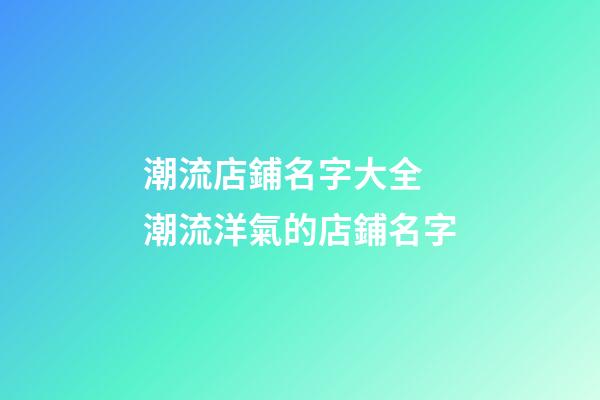 潮流店鋪名字大全 潮流洋氣的店鋪名字-第1張-店鋪起名-玄機派